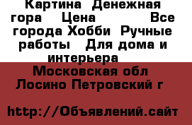 Картина “Денежная гора“ › Цена ­ 4 000 - Все города Хобби. Ручные работы » Для дома и интерьера   . Московская обл.,Лосино-Петровский г.